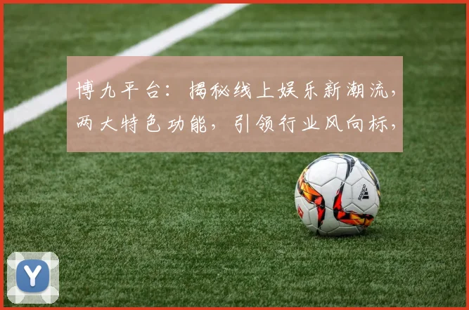 博九平台：揭秘线上娱乐新潮流，两大特色功能，引领行业风向标，不容错过