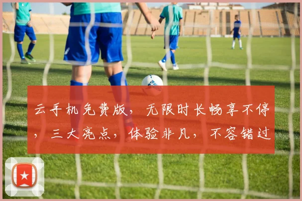 云手机免费版，无限时长畅享不停，三大亮点，体验非凡，不容错过，必看攻略