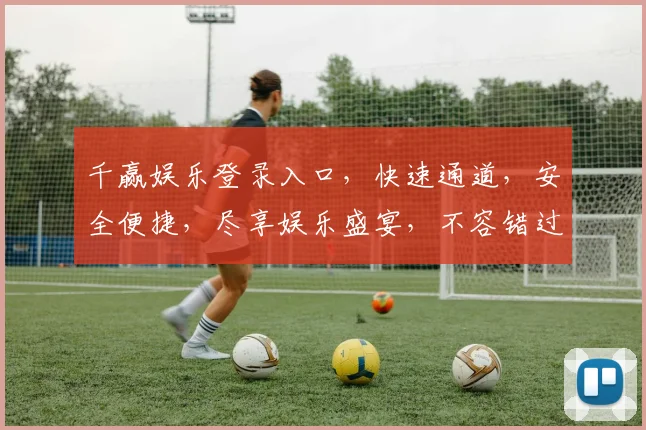 千赢娱乐登录入口，快速通道，安全便捷，尽享娱乐盛宴，不容错过