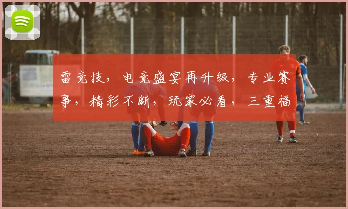 雷竞技，电竞盛宴再升级，专业赛事，精彩不断，玩家必看，三重福利等你来