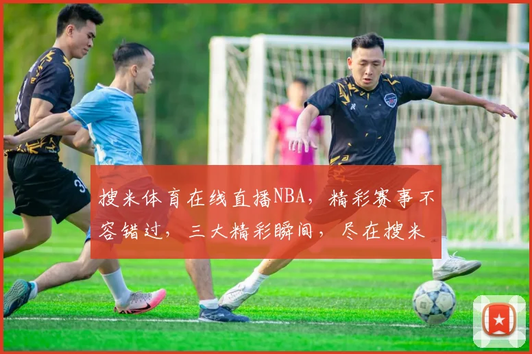 搜米体育在线直播NBA，精彩赛事不容错过，三大精彩瞬间，尽在搜米