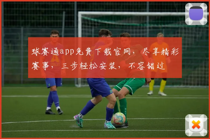 球赛通app免费下载官网，尽享精彩赛事，三步轻松安装，不容错过