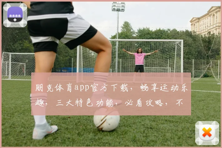 朋克体育app官方下载，畅享运动乐趣，三大特色功能，必看攻略，不容错过