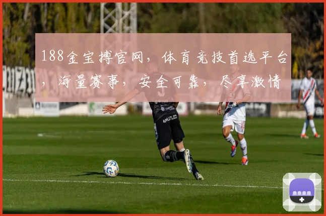 188金宝搏官网，体育竞技首选平台，海量赛事，安全可靠，尽享激情