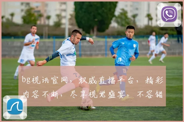 bg视讯官网，权威直播平台，精彩内容不断，尽享视觉盛宴，不容错过